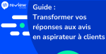 Guide : Transformer vos réponses aux avis en aspirateur à clients 
